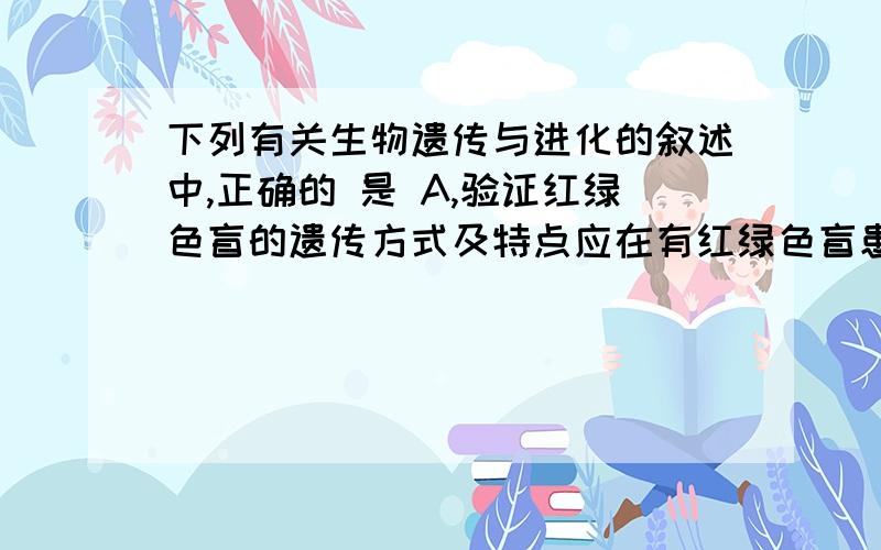 下列有关生物遗传与进化的叙述中,正确的 是 A,验证红绿色盲的遗传方式及特点应在有红绿色盲患者的家族中