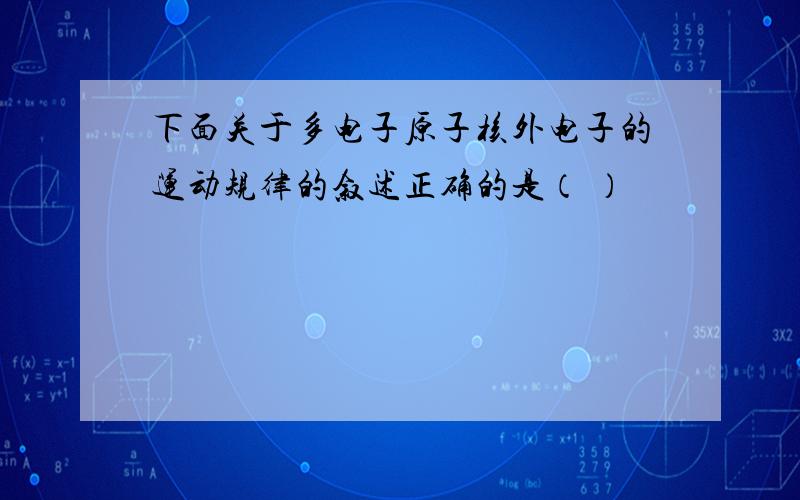 下面关于多电子原子核外电子的运动规律的叙述正确的是（ ）