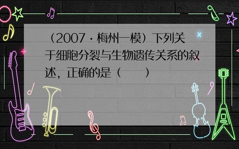 （2007•梅州一模）下列关于细胞分裂与生物遗传关系的叙述，正确的是（　　）