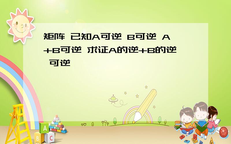 矩阵 已知A可逆 B可逆 A+B可逆 求证A的逆+B的逆 可逆