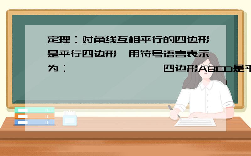 定理：对角线互相平行的四边形是平行四边形,用符号语言表示为：∵——————∴四边形ABCD是平行四边形