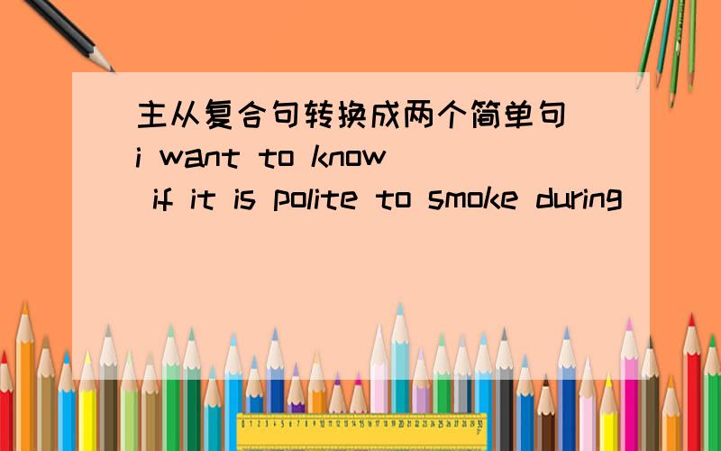 主从复合句转换成两个简单句 i want to know if it is polite to smoke during