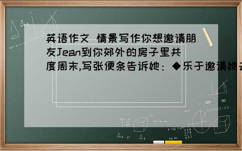 英语作文 情景写作你想邀请朋友Jean到你郊外的房子里共度周末,写张便条告诉她：◆乐于邀请她去你处度周末◆这次邀请的引人