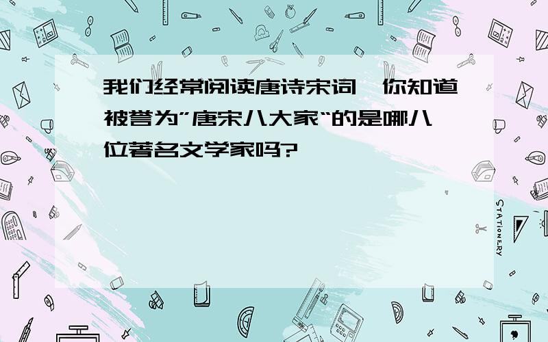 我们经常阅读唐诗宋词,你知道被誉为”唐宋八大家“的是哪八位著名文学家吗?