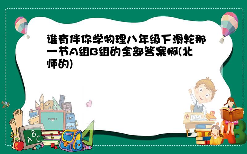 谁有伴你学物理八年级下滑轮那一节A组B组的全部答案啊(北师的)