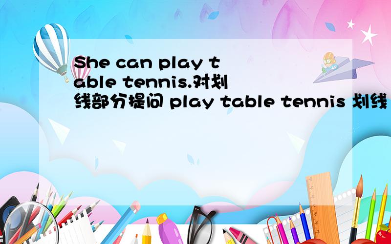 She can play table tennis.对划线部分提问 play table tennis 划线