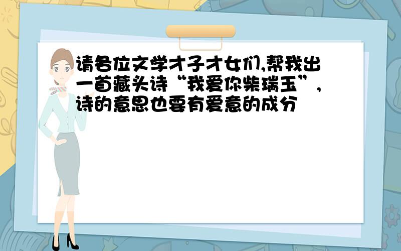 请各位文学才子才女们,帮我出一首藏头诗“我爱你柴瑞玉”,诗的意思也要有爱意的成分