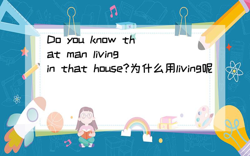 Do you know that man living in that house?为什么用living呢