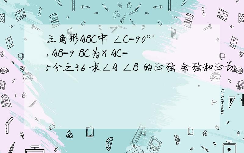 三角形ABC中 ∠C＝90°,AB＝9 BC为X AC＝5分之36 求∠A ∠B 的正弦 余弦和正切