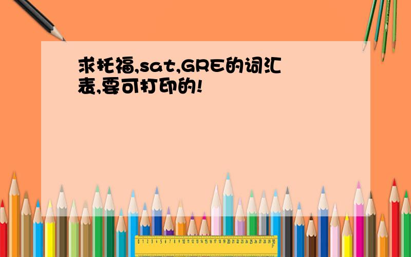 求托福,sat,GRE的词汇表,要可打印的!