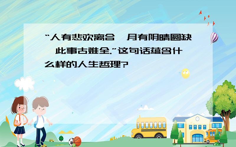 “人有悲欢离合,月有阴晴圆缺,此事古难全.”这句话蕴含什么样的人生哲理?