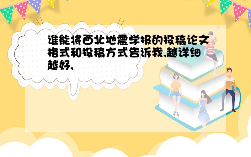 谁能将西北地震学报的投稿论文格式和投稿方式告诉我,越详细越好,