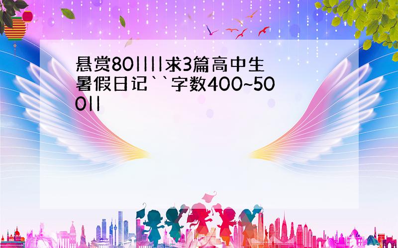 悬赏80||||求3篇高中生暑假日记``字数400~500||