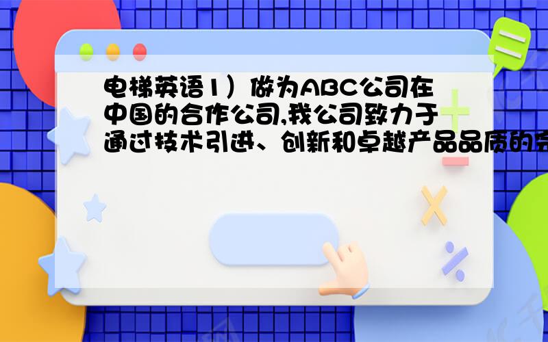 电梯英语1）做为ABC公司在中国的合作公司,我公司致力于通过技术引进、创新和卓越产品品质的完美结合,为国内外的用户提供最