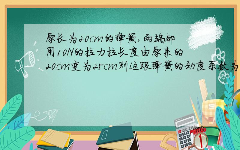 原长为20cm的弹簧,两端都用10N的拉力拉长度由原来的20cm变为25cm则这跟弹簧的劲度系数为需要过程