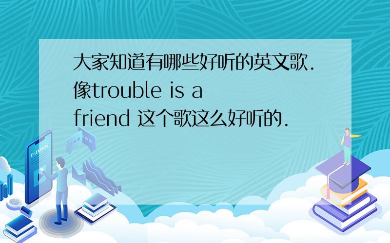 大家知道有哪些好听的英文歌.像trouble is a friend 这个歌这么好听的.