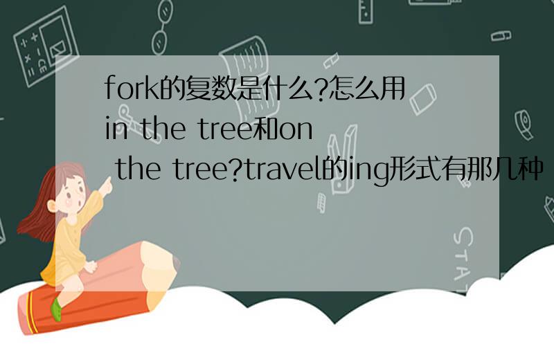 fork的复数是什么?怎么用in the tree和on the tree?travel的ing形式有那几种