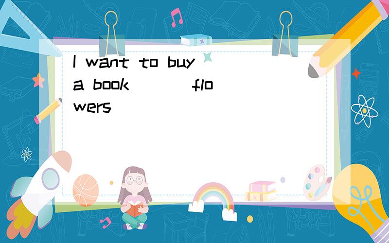 I want to buy a book ( ) flowers