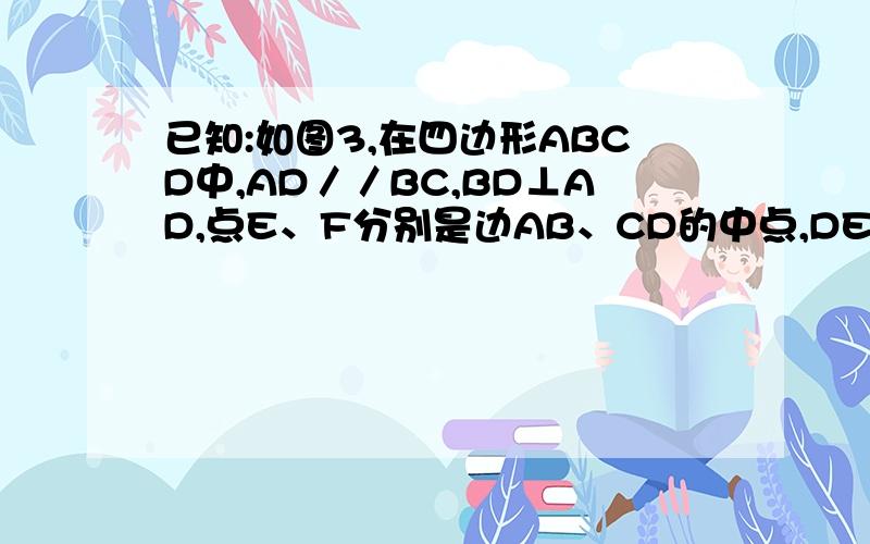 已知:如图3,在四边形ABCD中,AD／／BC,BD⊥AD,点E、F分别是边AB、CD的中点,DE=BF.求证:∠A=∠