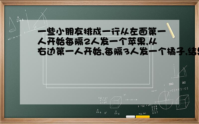 一些小朋友排成一行从左面第一人开始每隔2人发一个苹果,从右边第一人开始,每隔3人发一个橘子,结果6个小朋友都拿到了,学生