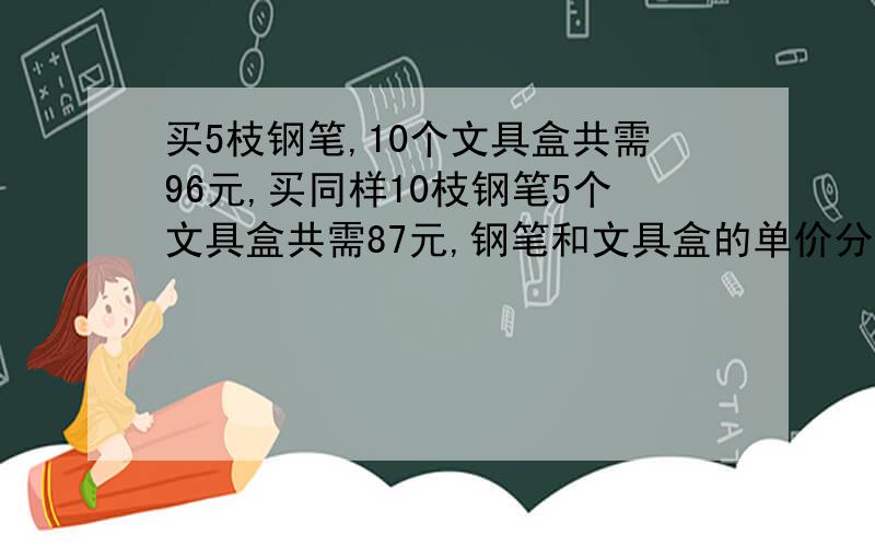 买5枝钢笔,10个文具盒共需96元,买同样10枝钢笔5个文具盒共需87元,钢笔和文具盒的单价分别是多少元?,