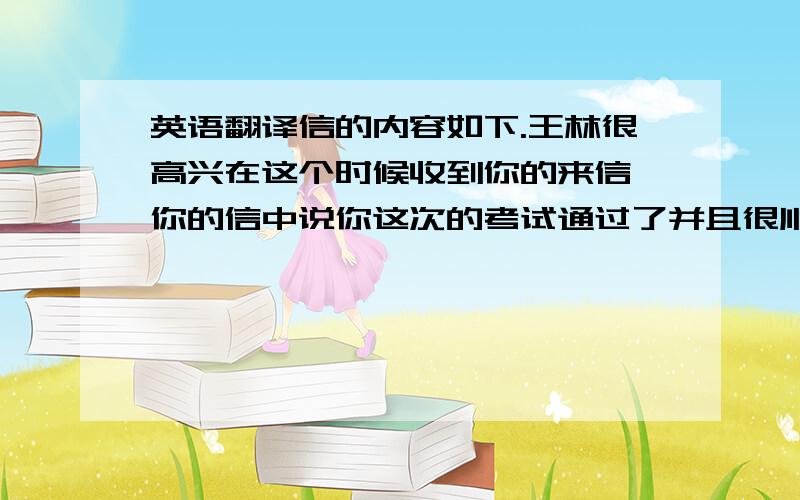 英语翻译信的内容如下.王林很高兴在这个时候收到你的来信,你的信中说你这次的考试通过了并且很顺利,看来我的祝贺你了,这与你