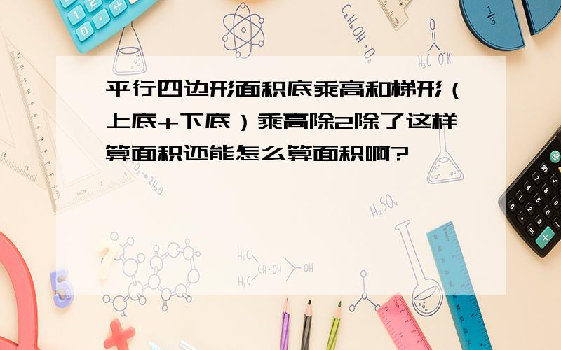 平行四边形面积底乘高和梯形（上底+下底）乘高除2除了这样算面积还能怎么算面积啊?