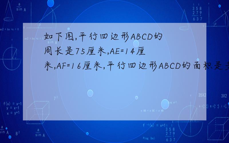 如下图,平行四边形ABCD的周长是75厘米,AE=14厘米,AF=16厘米,平行四边形ABCD的面积是多少平方厘米?（提