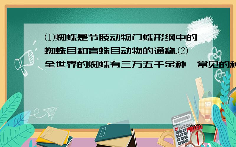 ⑴蜘蛛是节肢动物门蛛形纲中的蜘蛛目和盲蛛目动物的通称.⑵全世界的蜘蛛有三万五千余种,常见的种类有圆