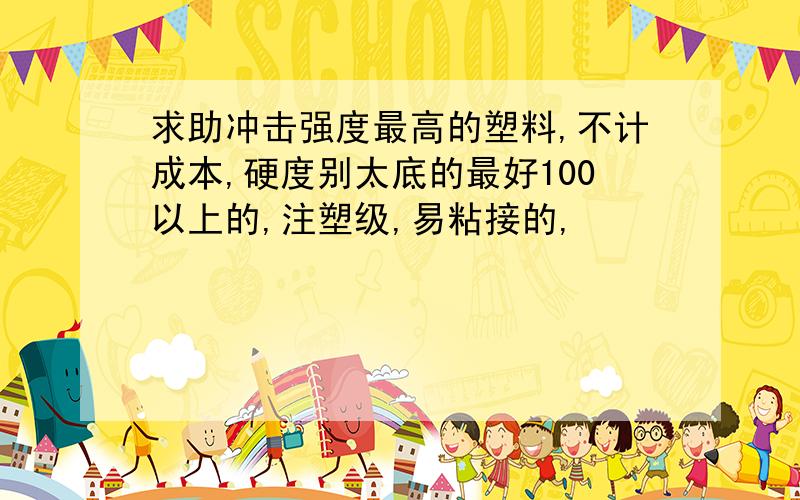 求助冲击强度最高的塑料,不计成本,硬度别太底的最好100以上的,注塑级,易粘接的,