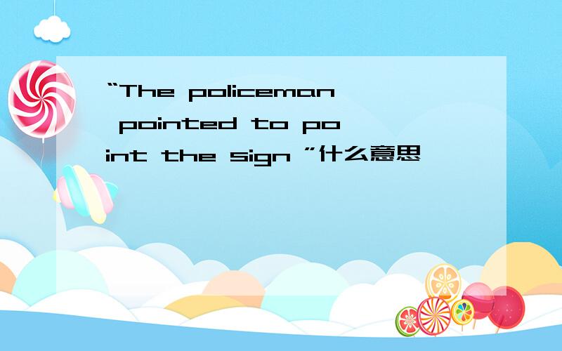 “The policeman pointed to point the sign ”什么意思````