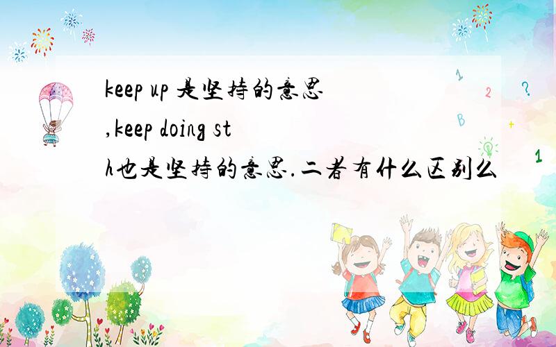 keep up 是坚持的意思,keep doing sth也是坚持的意思.二者有什么区别么