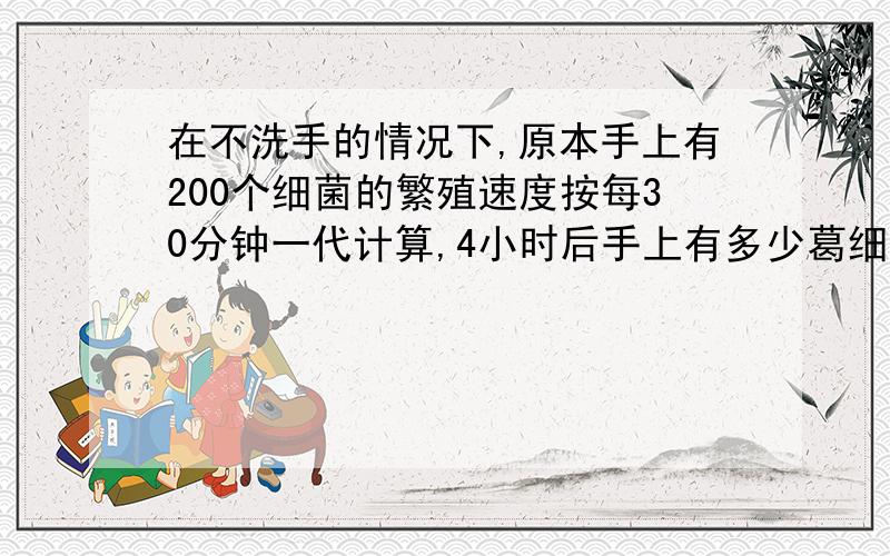 在不洗手的情况下,原本手上有200个细菌的繁殖速度按每30分钟一代计算,4小时后手上有多少葛细菌