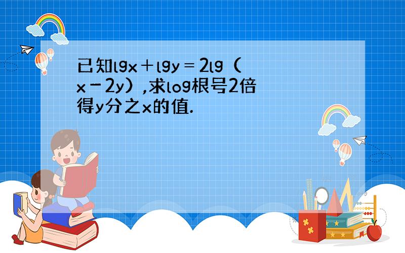 已知lgx＋lgy＝2lg（x－2y）,求log根号2倍得y分之x的值.