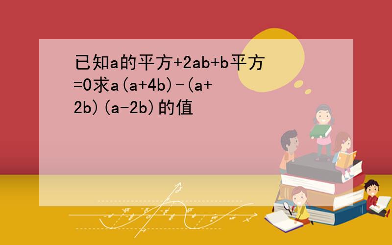 已知a的平方+2ab+b平方=0求a(a+4b)-(a+2b)(a-2b)的值