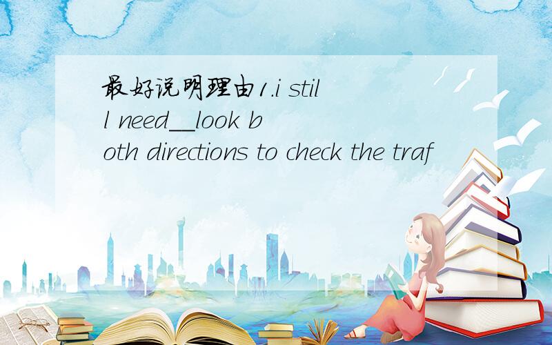 最好说明理由1.i still need__look both directions to check the traf