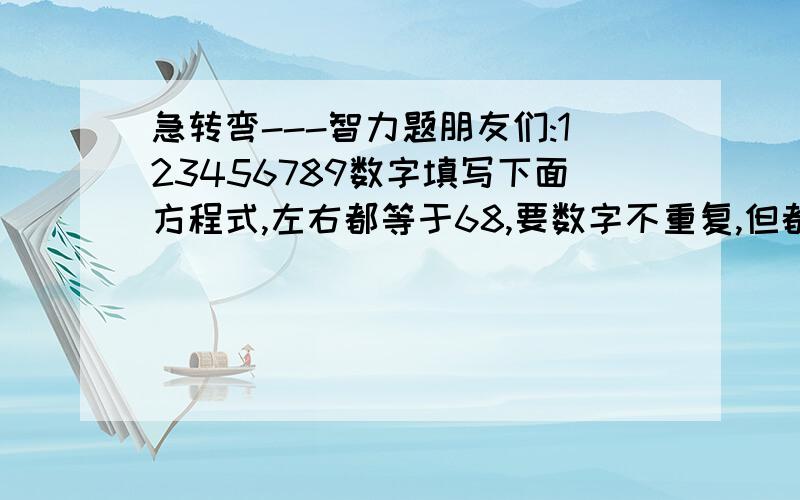 急转弯---智力题朋友们:123456789数字填写下面方程式,左右都等于68,要数字不重复,但都要有.( )（）-(