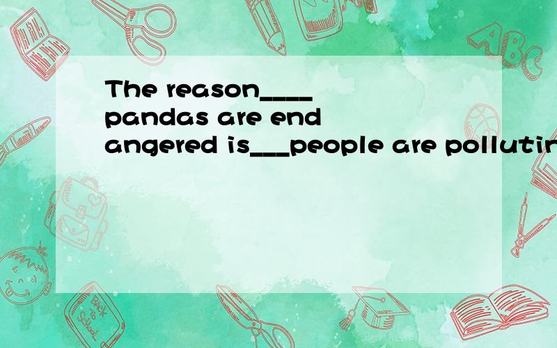 The reason____pandas are endangered is___people are pollutin