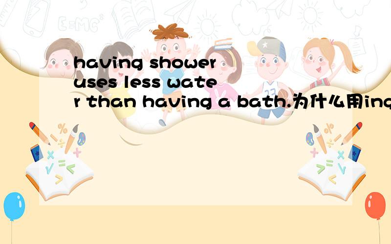 having shower uses less water than having a bath.为什么用ing形式