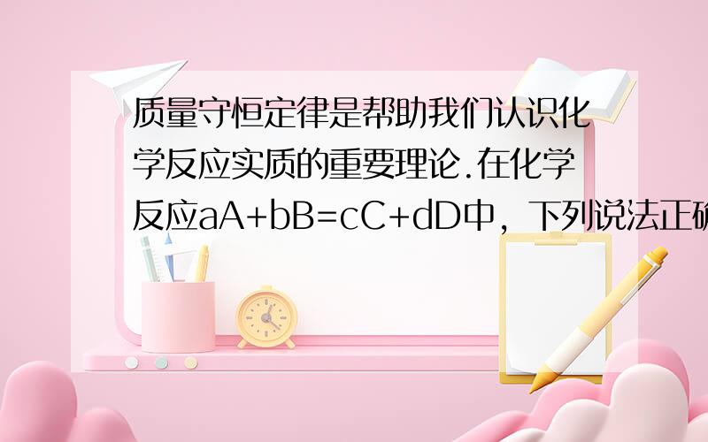 质量守恒定律是帮助我们认识化学反应实质的重要理论.在化学反应aA+bB=cC+dD中，下列说法正确的是（　　）