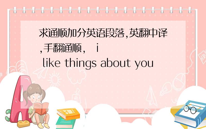 求通顺加分英语段落,英翻中译,手翻通顺,​i like things about you