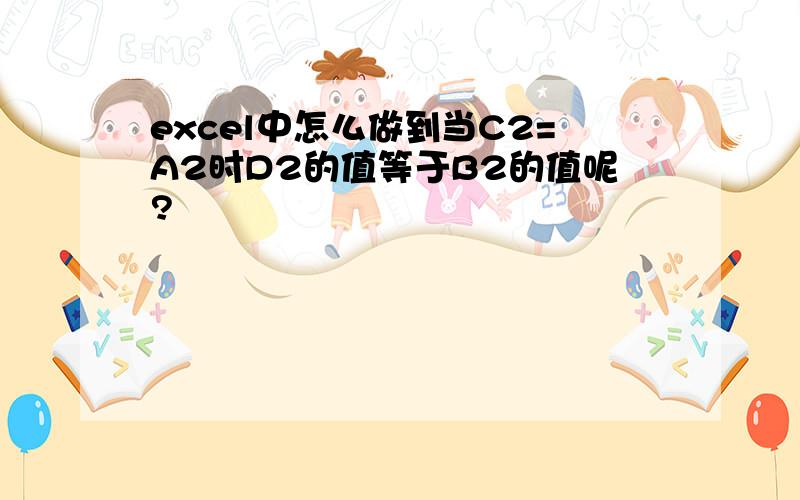 excel中怎么做到当C2=A2时D2的值等于B2的值呢?