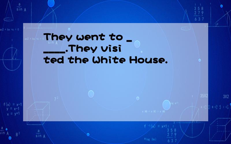 They went to _____.They visited the White House.