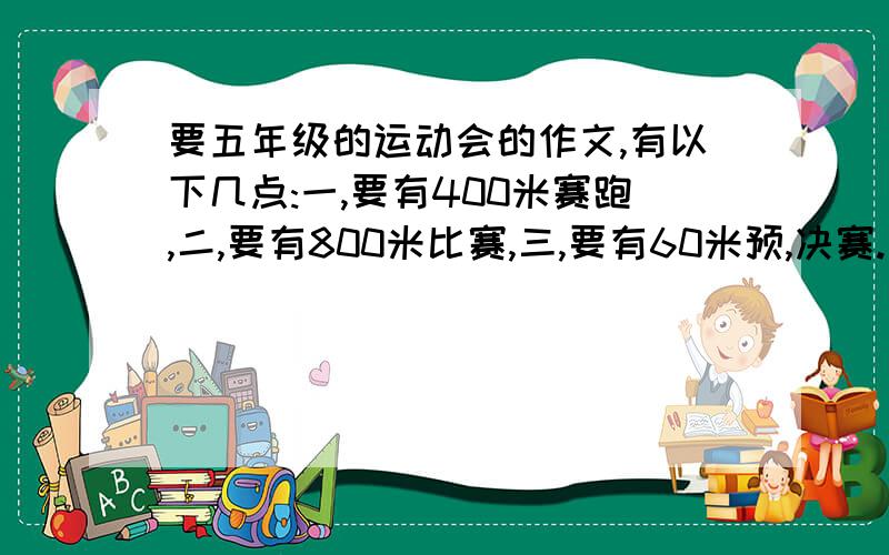 要五年级的运动会的作文,有以下几点:一,要有400米赛跑,二,要有800米比赛,三,要有60米预,决赛.