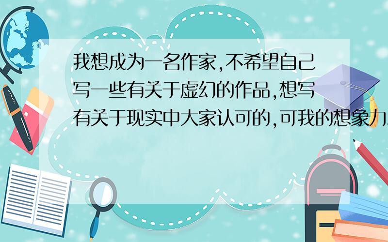 我想成为一名作家,不希望自己写一些有关于虚幻的作品,想写有关于现实中大家认可的,可我的想象力总跟...