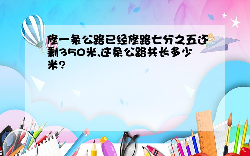 修一条公路已经修路七分之五还剩350米,这条公路共长多少米?