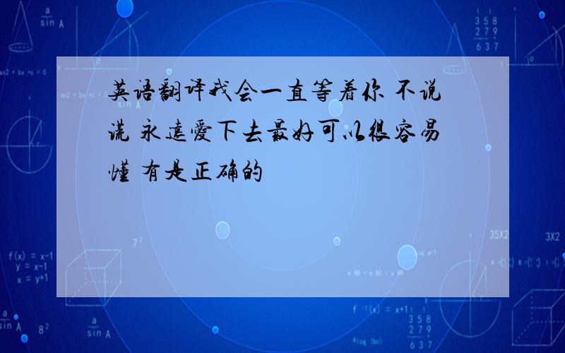 英语翻译我会一直等着你 不说谎 永远爱下去最好可以很容易懂 有是正确的