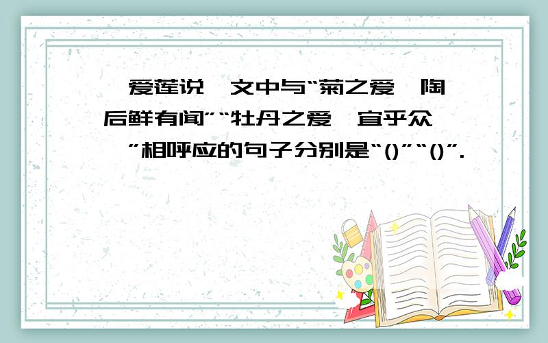 《爱莲说》文中与“菊之爱,陶后鲜有闻”“牡丹之爱,宜乎众矣”相呼应的句子分别是“()”“()”.