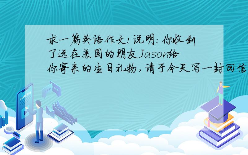 求一篇英语作文!说明：你收到了远在美国的朋友Jason给你寄来的生日礼物,请于今天写一封回信：1.对Jason在百忙中还