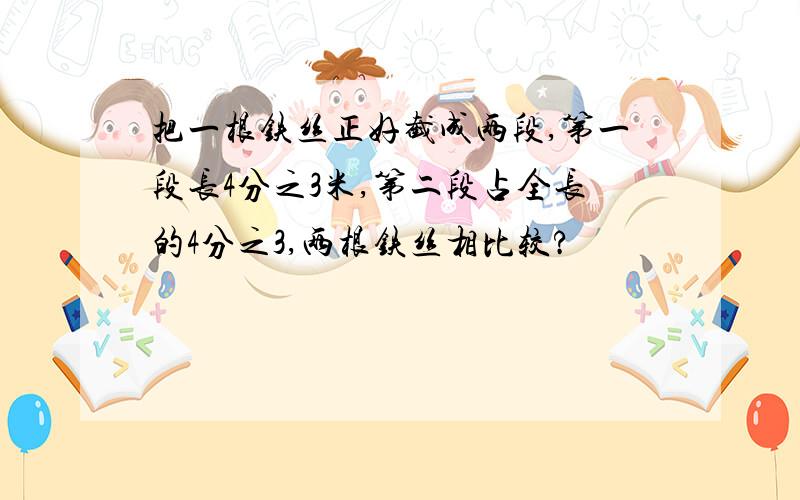 把一根铁丝正好截成两段,第一段长4分之3米,第二段占全长的4分之3,两根铁丝相比较?